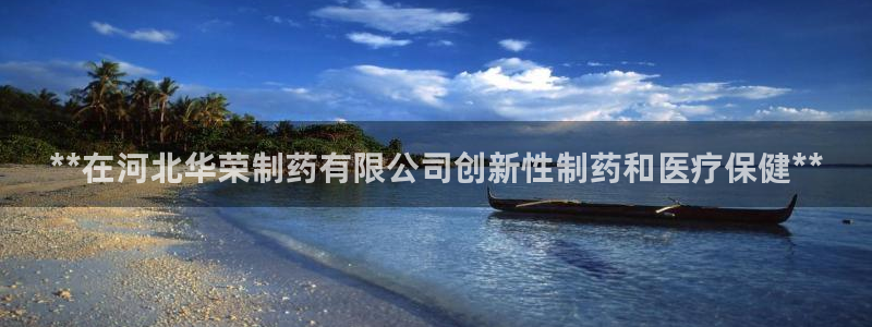 九游会老哥俱乐部交流社区：**在河北华荣制药有限公司创新性制药和医疗保健**