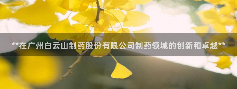 九游会老哥俱乐部官网首页：**在广州白云山制药股份有限公司制药领域的创新和卓越**