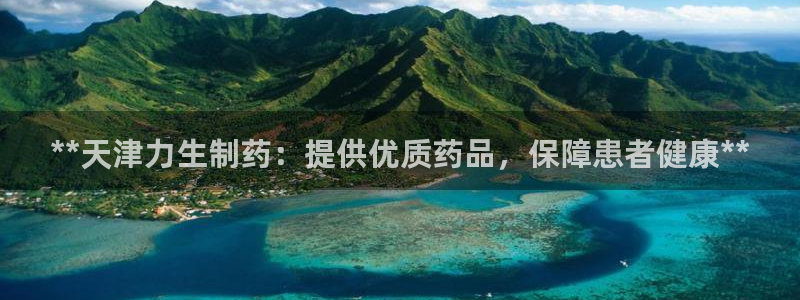 九游老哥俱乐部官网登录网址：**天津力生制药：提供优质药品，保障患者健康**