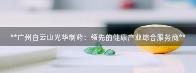 九游老哥俱乐部官网登录：**广州白云山光华制药：领先的健康产业综合服务商**