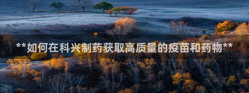 九游会老哥俱乐部：**如何在科兴制药获取高质量的疫苗和药物**