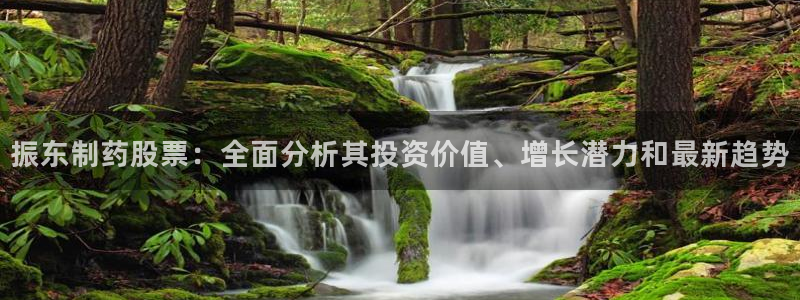 九游会老哥俱乐部论坛版：振东制药股票：全面分析其投资价值、增长潜力和最新趋势