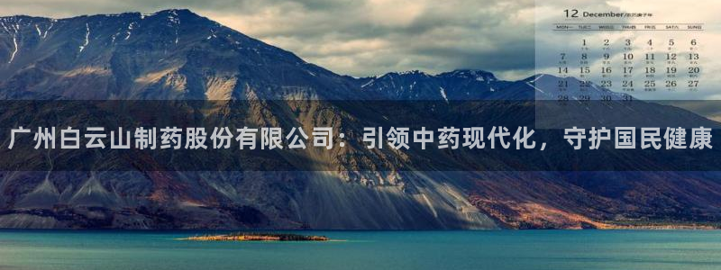 老哥俱乐部是干什么的：广州白云山制药股份有限公司：引领中药现代化，守护国民健康