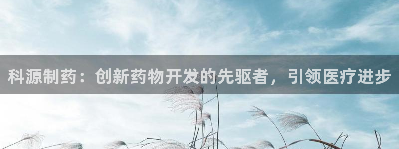 ag九游老哥俱乐部：科源制药：创新药物开发的先驱者，引领医疗进步