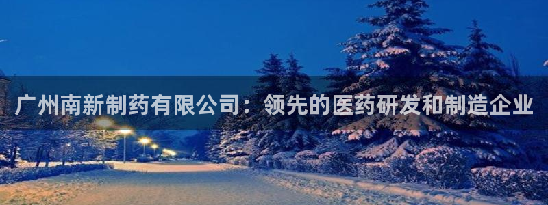 九游会老哥俱乐部官方网站：广州南新制药有限公司：领先的医药研发和制造企业