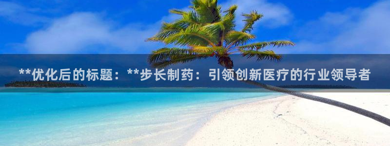 九游老哥俱乐部官网登录不了：**优化后的标题：**步长制药：引领创新医疗的行业领导者