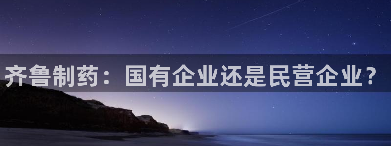 ag九游老哥俱乐部：齐鲁制药：国有企业还是民营企业？