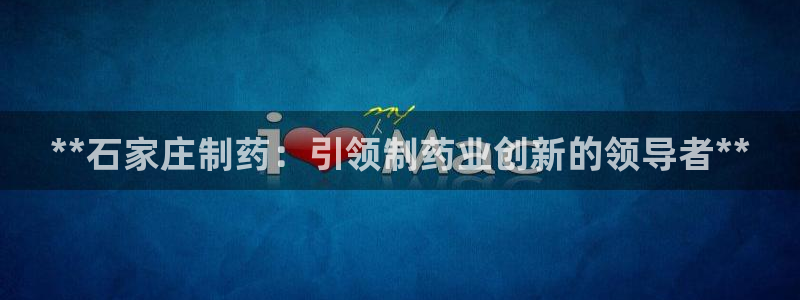 九游会老哥俱乐部官网首页论坛：**石家庄制药：引领制药业创新的领导者**