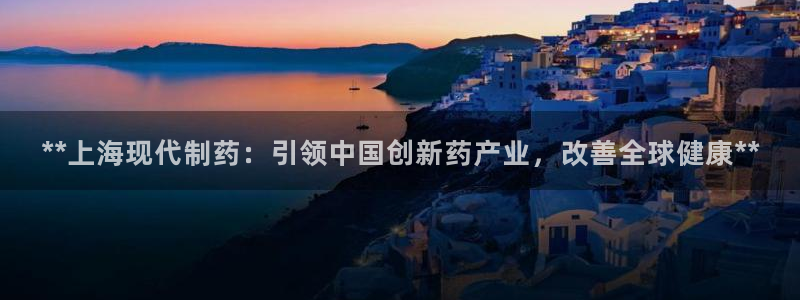 九游会老哥俱乐部：**上海现代制药：引领中国创新药产业，改善全球健康**