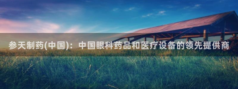 九游会老哥必备的交流社区：参天制药(中国)：中国眼科药品和医疗设备的领先提供商