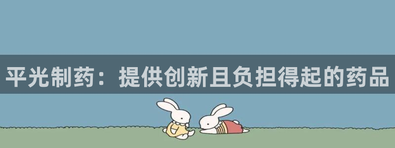 九游会老哥俱乐部：平光制药：提供创新且负担得起的药品