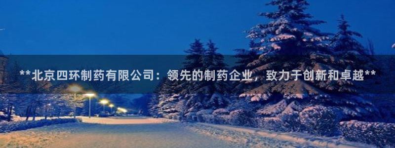 九游老哥俱乐部登录：**北京四环制药有限公司：领先的制药企业，致力于创新和卓越**