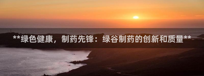 九游老哥俱乐部官网登录网址：**绿色健康，制药先锋：绿谷制药的创新和质量**
