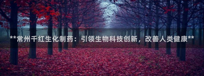 九游老哥俱乐部登录：**常州千红生化制药：引领生物科技创新，改善人类健康**