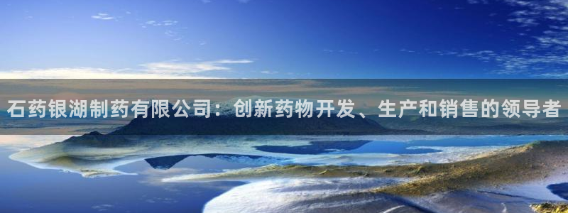 usdt九游会老哥俱乐部：石药银湖制药有限公司：创新药物开发、生产和销售的领导者
