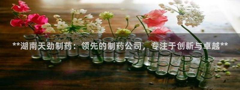 九游会老哥俱乐部交流社区：**湖南天劲制药：领先的制药公司，专注于创新与卓越**
