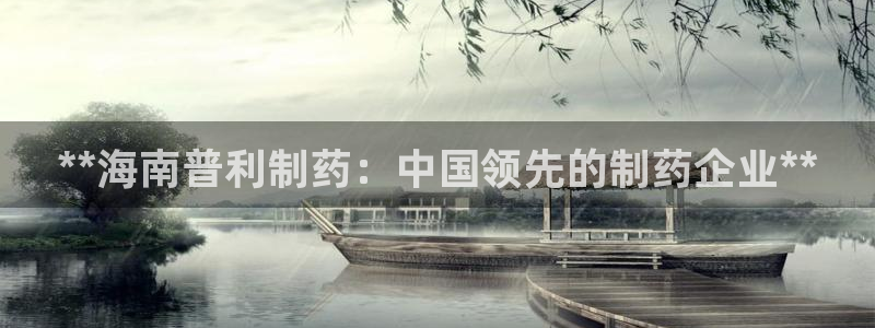 9游会老哥：**海南普利制药：中国领先的制药企业**