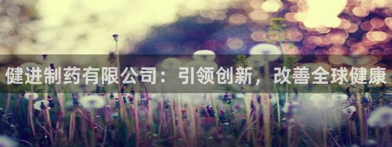 老哥俱乐部是干什么的啊：健进制药有限公司：引领创新，改善全球健康