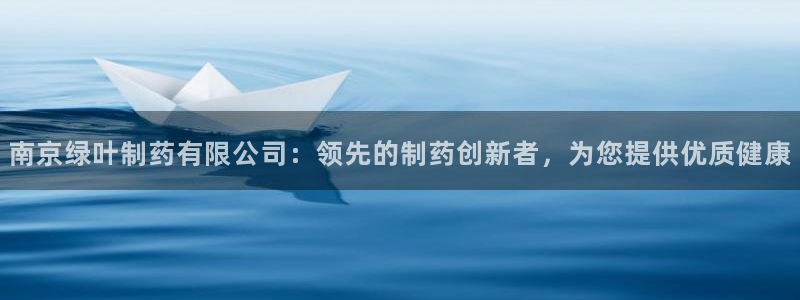 九游会老哥俱乐部：南京绿叶制药有限公司：领先的制药创新者，为您提供优质健康