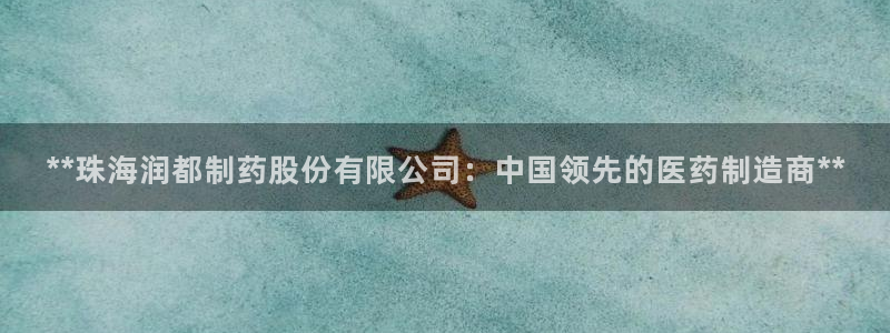 九游会老哥俱乐部必备的交流社区：**珠海润都制药股份有限公司：中国领先的医药制造商**