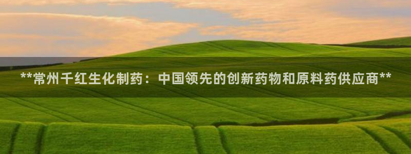 九游老哥俱乐部官网登录不了：**常州千红生化制药：中国领先的创新药物和原料药供应商**