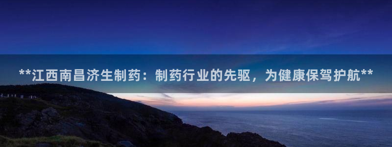 老哥俱乐部是干什么的：**江西南昌济生制药：制药行业的先驱，为健康保驾护航**