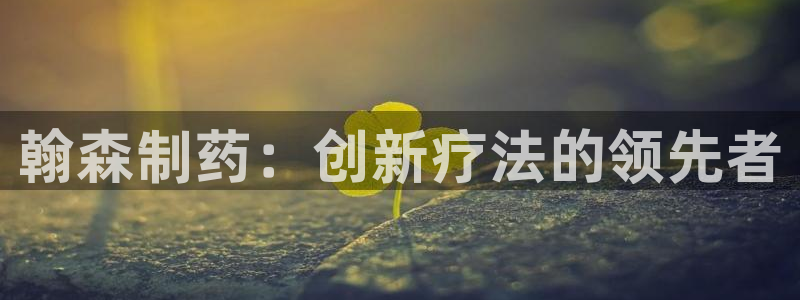 九游会老哥俱乐部社区论坛：翰森制药：创新疗法的领先者