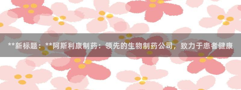 9游会老哥俱乐部：**新标题：**阿斯利康制药：领先的生物制药公司，致力于患者健康