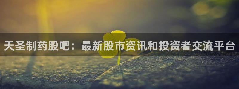 九游老哥俱乐部官网登录：天圣制药股吧：最新股市资讯和投资者交流平台