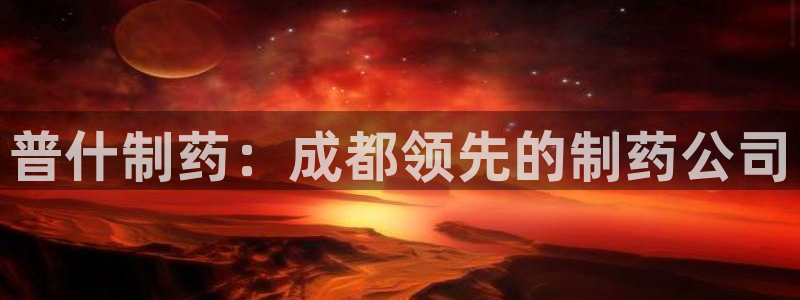 九游老哥俱乐部官网登录：普什制药：成都领先的制药公司