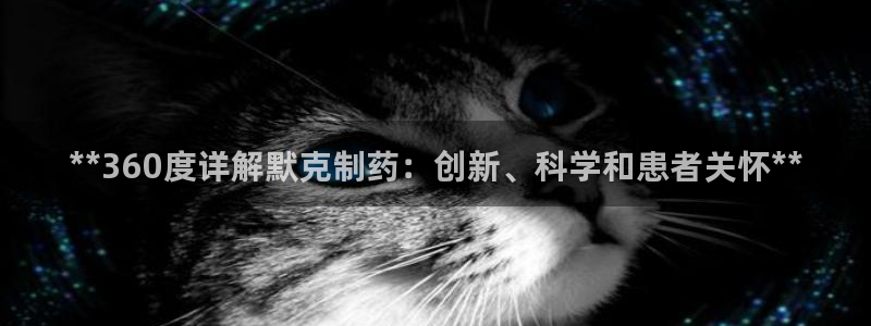 九游会老哥俱乐部论坛版：**360度详解默克制药：创新、科学和患者关怀**