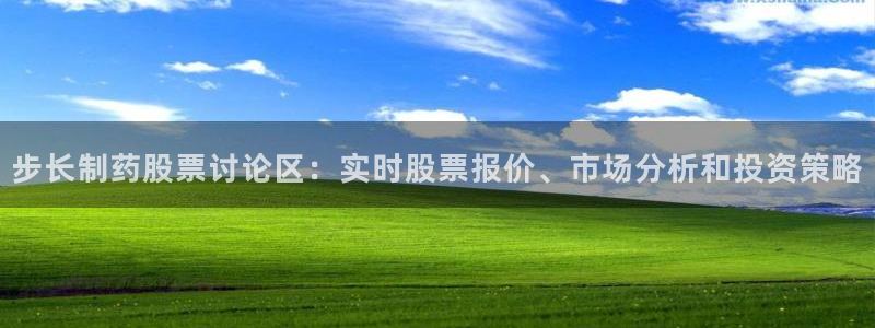 老哥俱乐部是干什么的：步长制药股票讨论区：实时股票报价、市场分析和投资策略