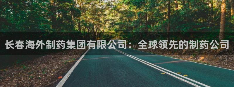 九游会老哥俱乐部：长春海外制药集团有限公司：全球领先的制药公司