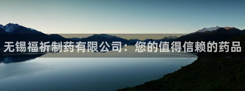 九游会老哥必备的交流社区：无锡福祈制药有限公司：您的值得信赖的药品