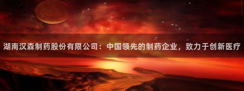 九游会老哥俱乐部官网：湖南汉森制药股份有限公司：中国领先的制药企业，致力于创新医疗