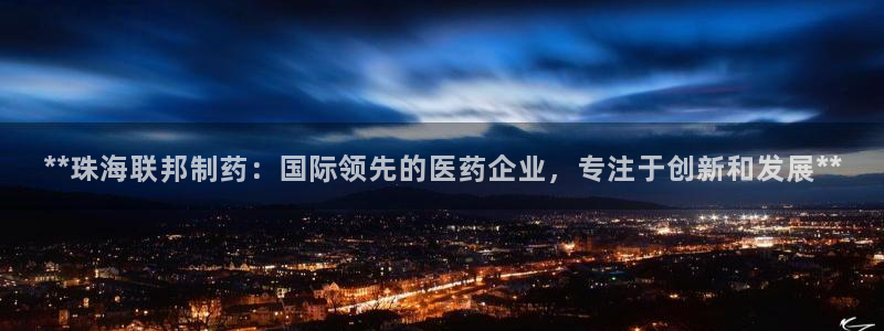 九游会老哥俱乐部官网首页论坛：**珠海联邦制药：国际领先的医药企业，专注于创新和发展**