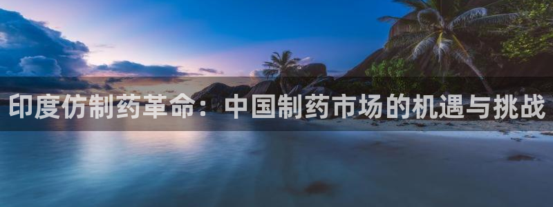 九游老哥俱乐部登录：印度仿制药革命：中国制药市场的机遇与挑战