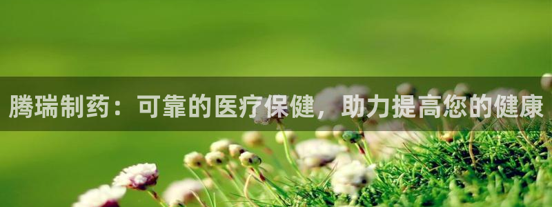 九游会老哥俱乐部官方网站：腾瑞制药：可靠的医疗保健，助力提高您的健康