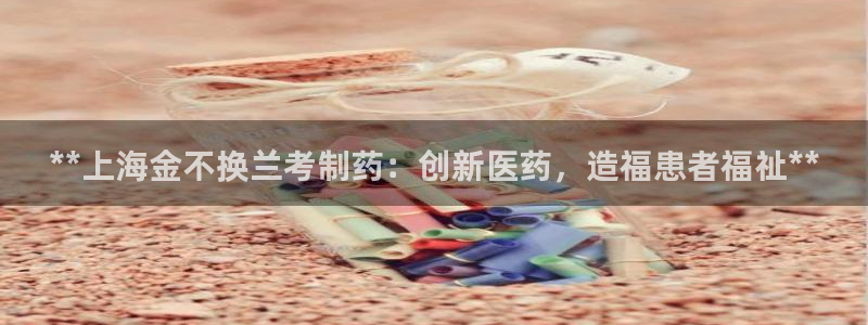 九游会老哥必备的交流社区：**上海金不换兰考制药：创新医药，造福患者福祉**