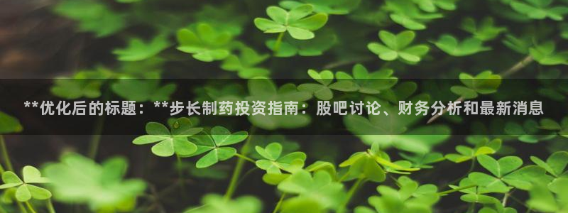 九游会老哥俱乐部社区论坛：**优化后的标题：**步长制药投资指南：股吧讨论、财务分析和最新消息
