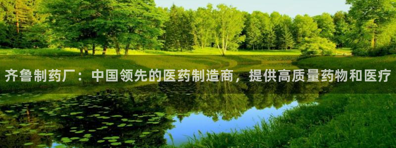 九游会老哥俱乐部官网首页：齐鲁制药厂：中国领先的医药制造商，提供高质量药物和医疗