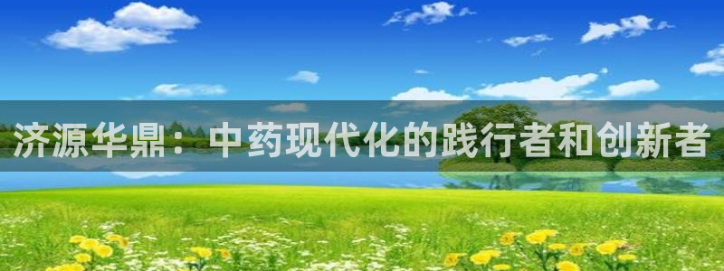 九游老哥俱乐部登录：济源华鼎：中药现代化的践行者和创新者