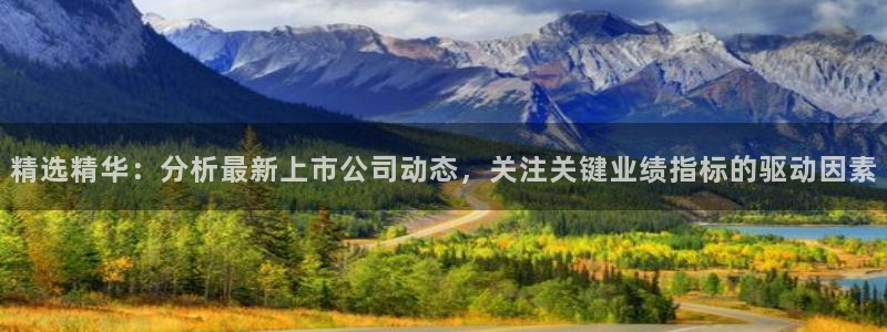 九游会老哥俱乐部交流社区：精选精华：分析最新上市公司动态，关注关键业绩指标的驱动因素