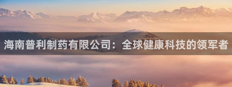 九游老哥俱乐部官网登录不了：海南普利制药有限公司：全球健康科技的领军者