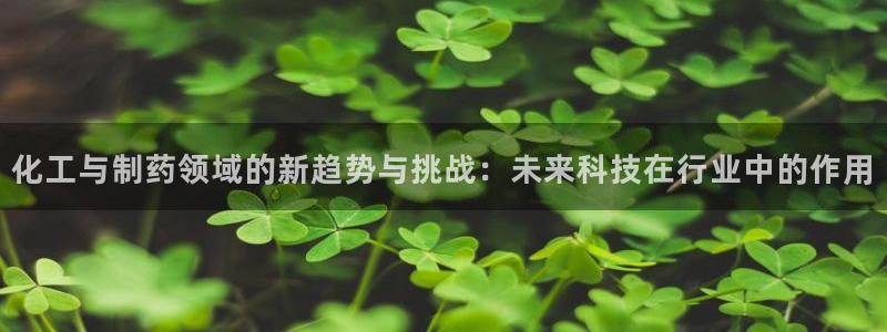 9游会老哥：化工与制药领域的新趋势与挑战：未来科技在行业中的作用