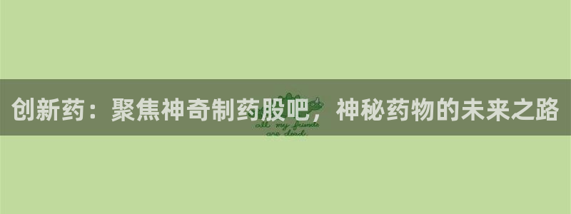 ag九游会老哥：创新药：聚焦神奇制药股吧，神秘药物的未来之路