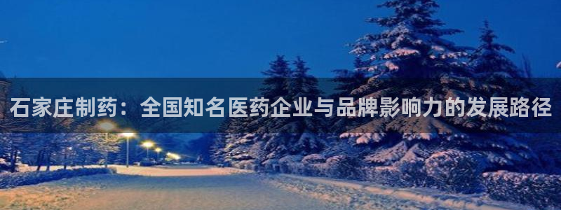 九游老哥俱乐部登录：石家庄制药：全国知名医药企业与品牌影响力的发展路径
