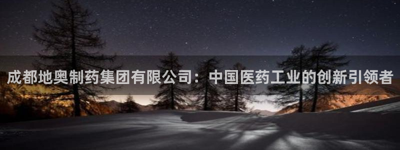 九游会老哥俱乐部官网首页论坛：成都地奥制药集团有限公司：中国医药工业的创新引领者