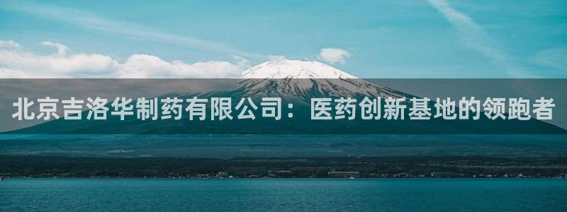 九游会老哥俱乐部社区论坛：北京吉洛华制药有限公司：医药创新基地的领跑者