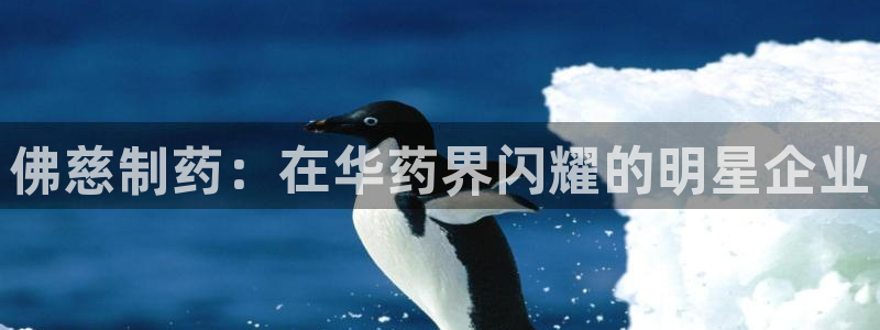 九游会老哥：佛慈制药：在华药界闪耀的明星企业